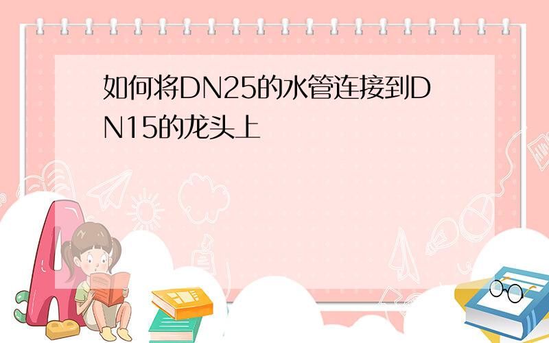 如何将DN25的水管连接到DN15的龙头上