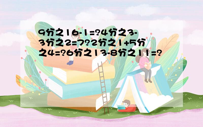 9分之16-1=?4分之3-3分之2=7?2分之1+5分之4=?6分之13-8分之11=?