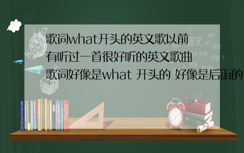 歌词what开头的英文歌以前有听过一首很好听的英文歌曲 歌词好像是what 开头的 好像是后街的 还是超级男孩的 还是 邦乔维的 歌曲内容好像有反问的腔调 挺悲伤的 不是 what are words 这首 好像