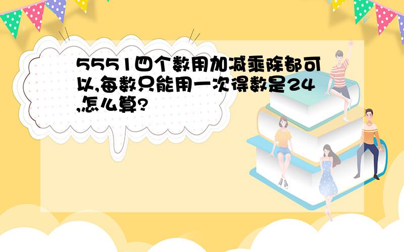 5551四个数用加减乘除都可以,每数只能用一次得数是24,怎么算?