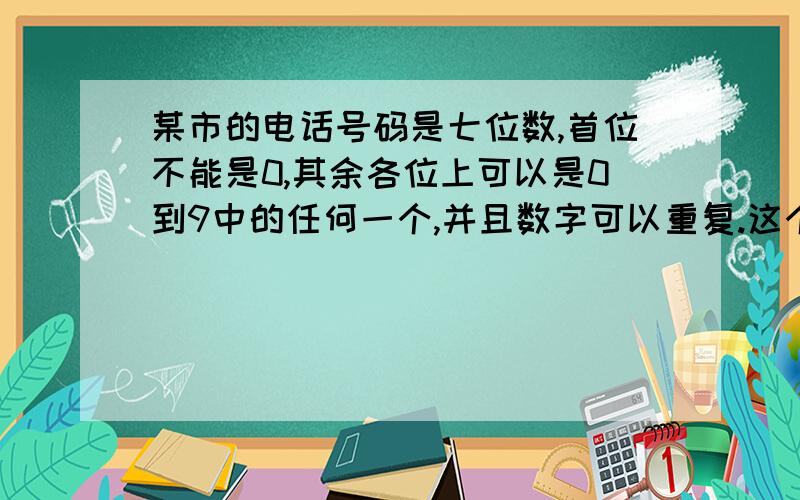 某市的电话号码是七位数,首位不能是0,其余各位上可以是0到9中的任何一个,并且数字可以重复.这个城市最多可容纳多少部电话机?(要算式和答案!)