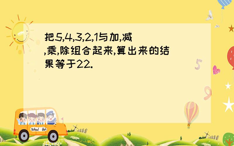 把5,4,3,2,1与加,减,乘,除组合起来,算出来的结果等于22.