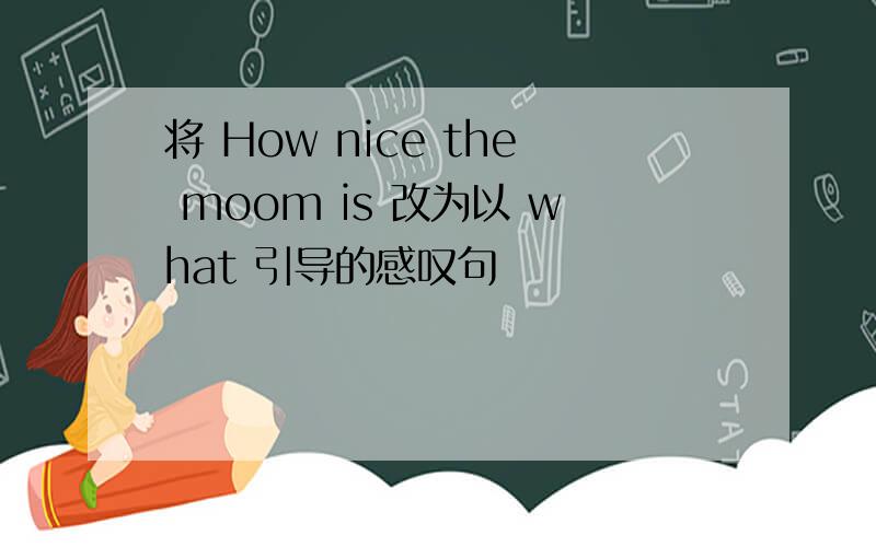 将 How nice the moom is 改为以 what 引导的感叹句