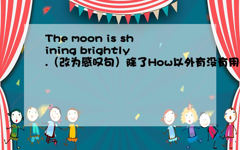 The moon is shining brightly.（改为感叹句）除了How以外有没有用What引导的感叹句?