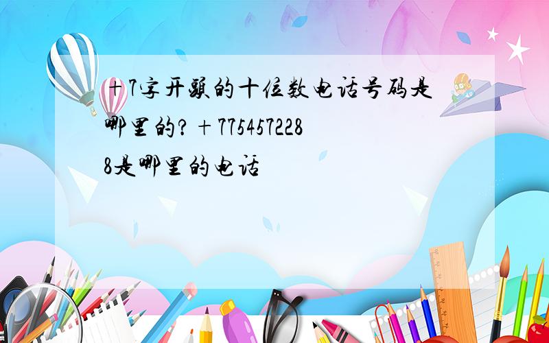 +7字开头的十位数电话号码是哪里的?+7754572288是哪里的电话