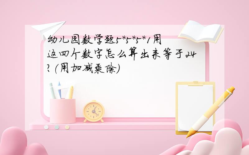 幼儿园数学题5*5*5*1用这四个数字怎么算出来等于24?（用加减乘除）