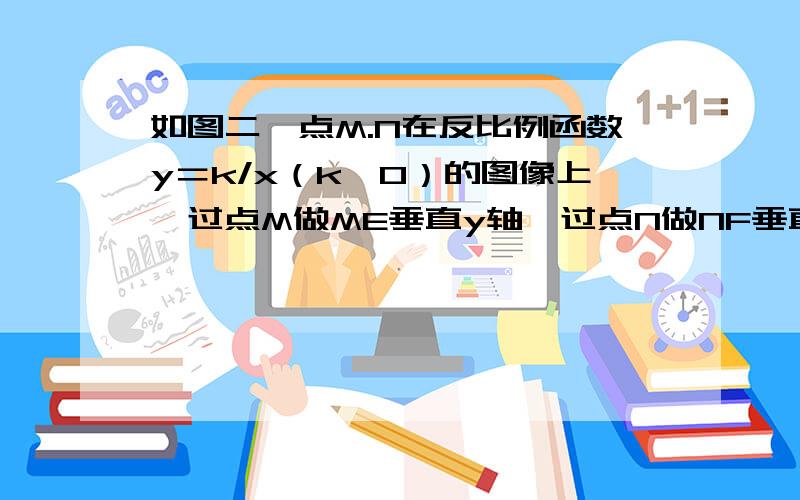 如图二,点M.N在反比例函数y＝k/x（k＞0）的图像上,过点M做ME垂直y轴,过点N做NF垂直x轴,垂足分别为E.F,求证：MN∥EF