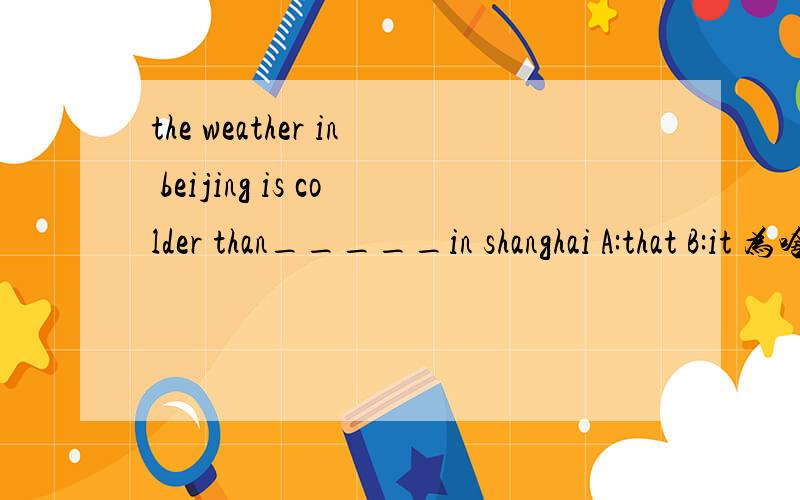 the weather in beijing is colder than_____in shanghai A:that B:it 为啥选A不选B啊,it代指上面的whether啊~什么时候用IT 什么时候用that啊