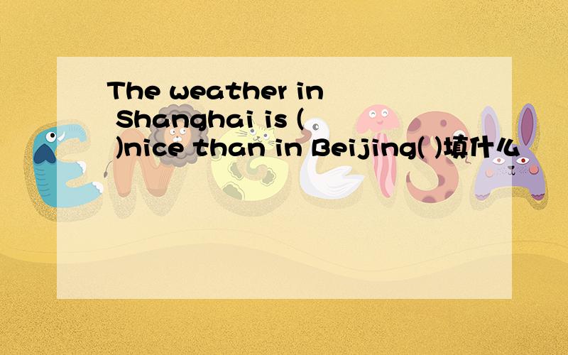 The weather in Shanghai is ( )nice than in Beijing( )填什么