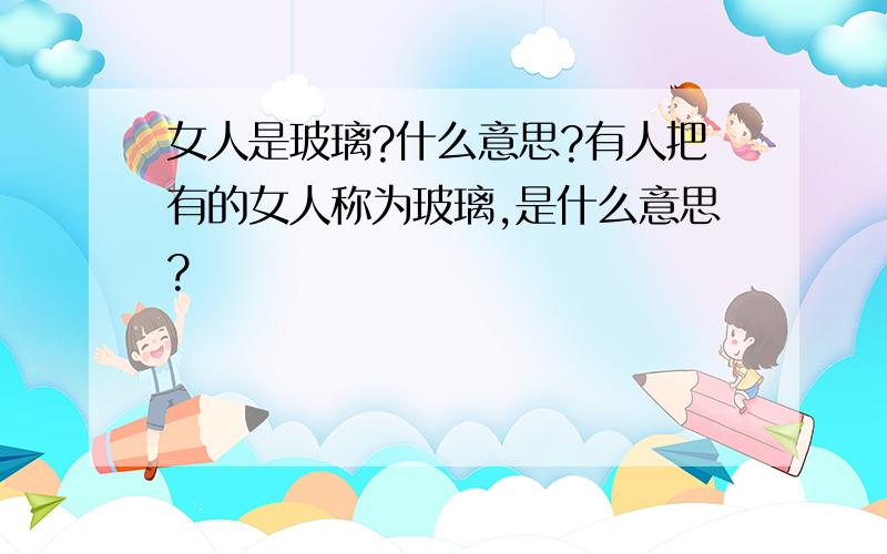 女人是玻璃?什么意思?有人把有的女人称为玻璃,是什么意思?