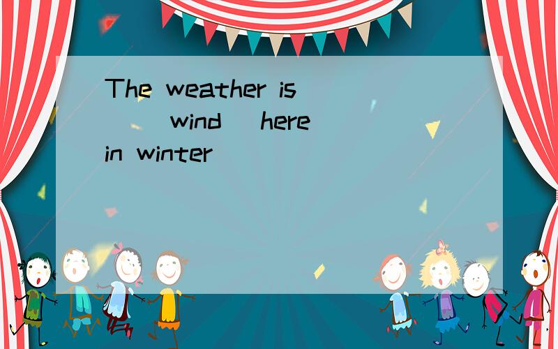 The weather is _(wind) here in winter