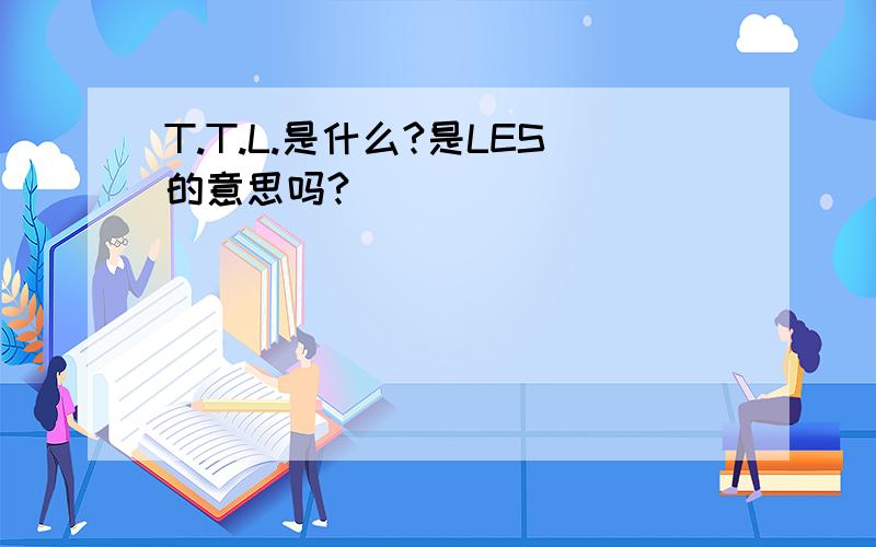 T.T.L.是什么?是LES的意思吗?