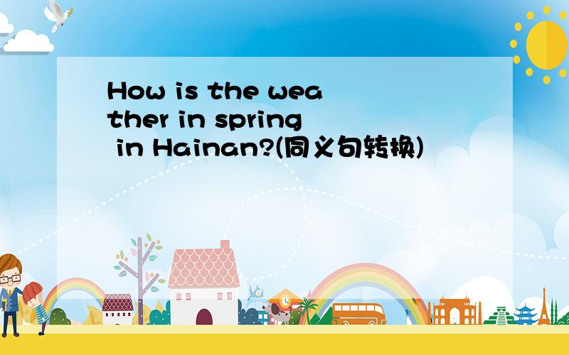 How is the weather in spring in Hainan?(同义句转换)