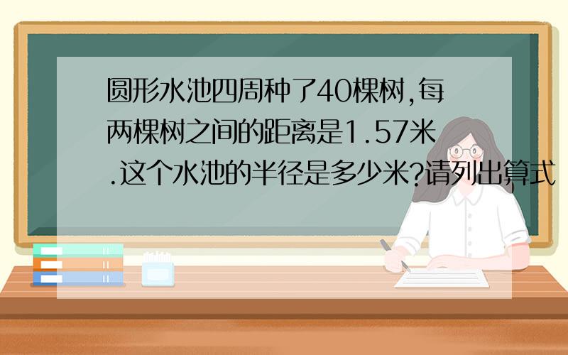 圆形水池四周种了40棵树,每两棵树之间的距离是1.57米.这个水池的半径是多少米?请列出算式