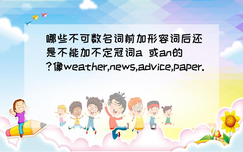 哪些不可数名词前加形容词后还是不能加不定冠词a 或an的?像weather,news,advice,paper.