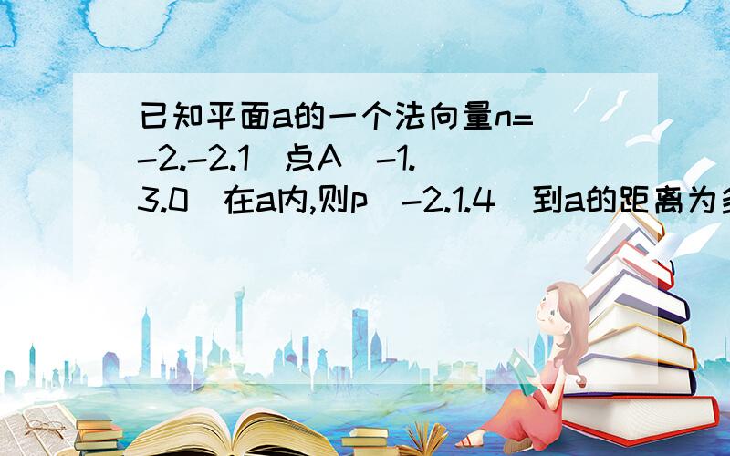 已知平面a的一个法向量n=(-2.-2.1)点A(-1.3.0)在a内,则p（-2.1.4）到a的距离为多