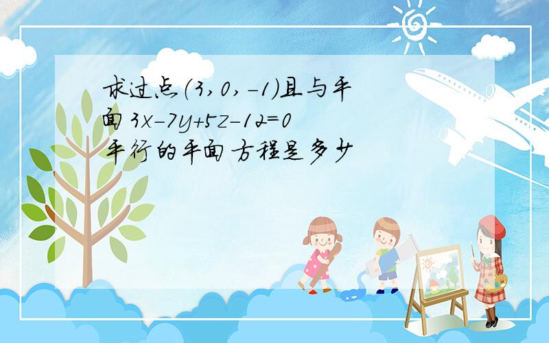 求过点（3,0,-1）且与平面3x-7y+5z-12=0平行的平面方程是多少