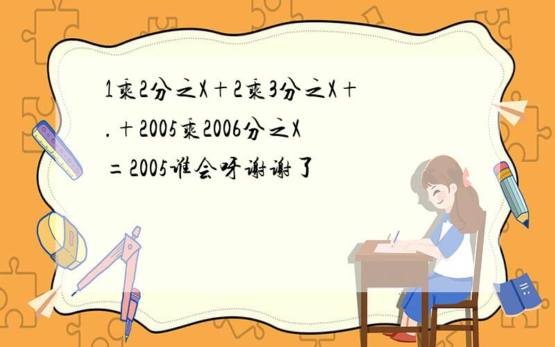 1乘2分之X+2乘3分之X+.+2005乘2006分之X=2005谁会呀谢谢了