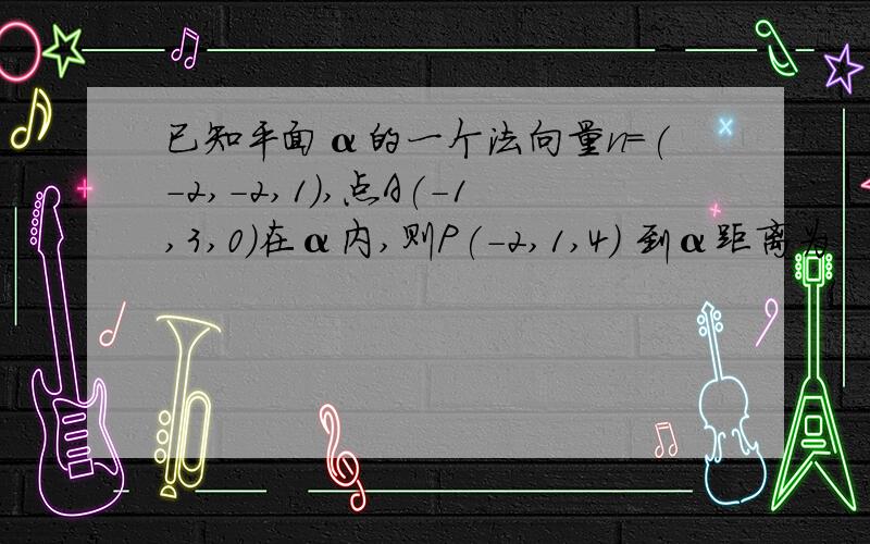 已知平面α的一个法向量n＝(-2,-2,1),点A(-1,3,0)在α内,则P(-2,1,4) 到α距离为