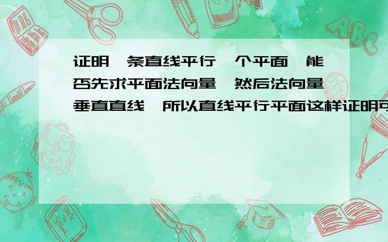 证明一条直线平行一个平面,能否先求平面法向量,然后法向量垂直直线,所以直线平行平面这样证明可以么?