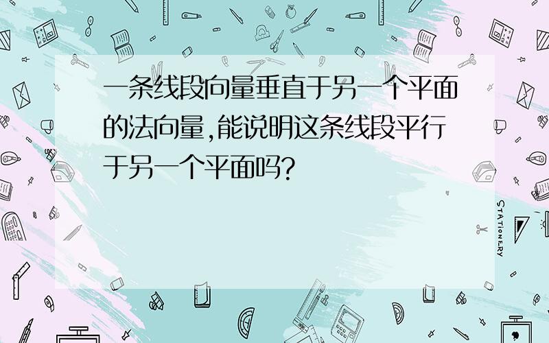 一条线段向量垂直于另一个平面的法向量,能说明这条线段平行于另一个平面吗?