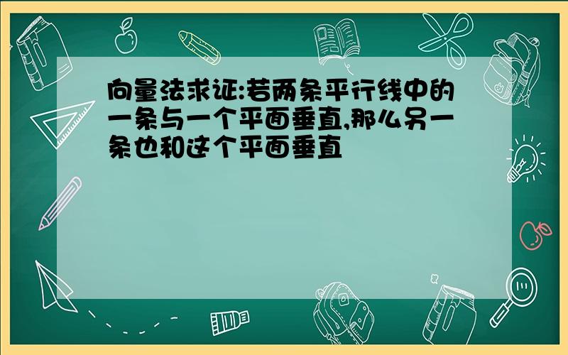 向量法求证:若两条平行线中的一条与一个平面垂直,那么另一条也和这个平面垂直