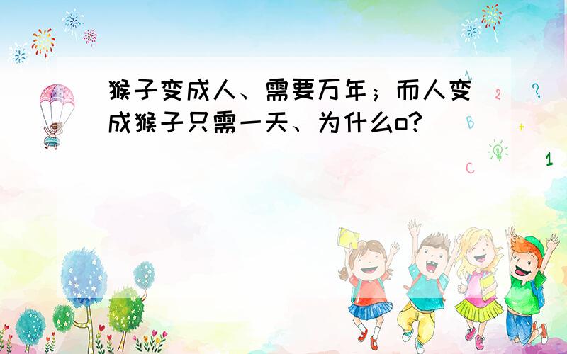 猴子变成人、需要万年；而人变成猴子只需一天、为什么o?