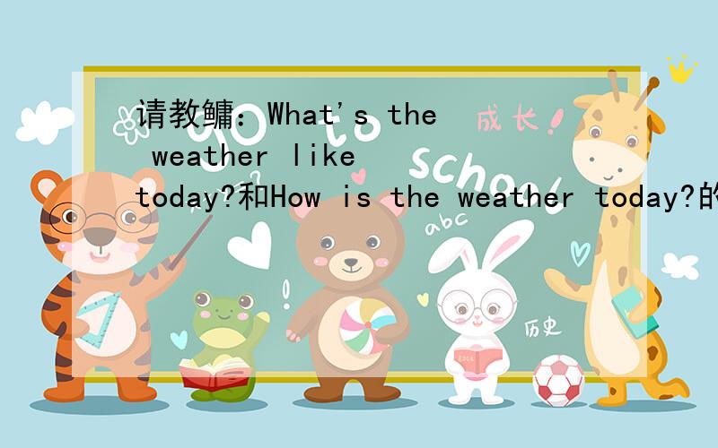 请教鳙：What's the weather like today?和How is the weather today?的答句是否可以一样答?