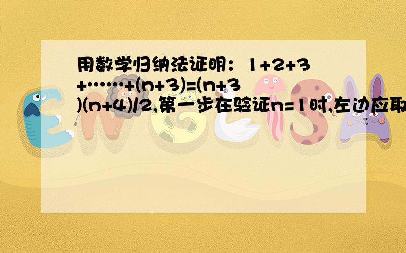 用数学归纳法证明：1+2+3+……+(n+3)=(n+3)(n+4)/2,第一步在验证n=1时,左边应取的式子是