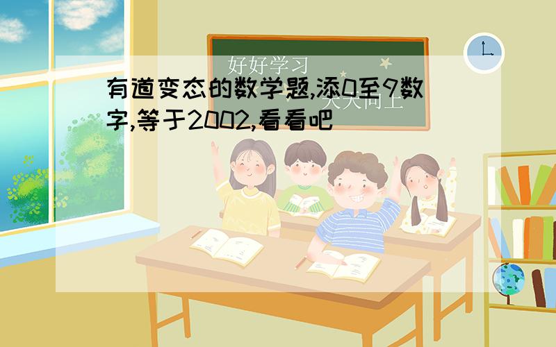 有道变态的数学题,添0至9数字,等于2002,看看吧