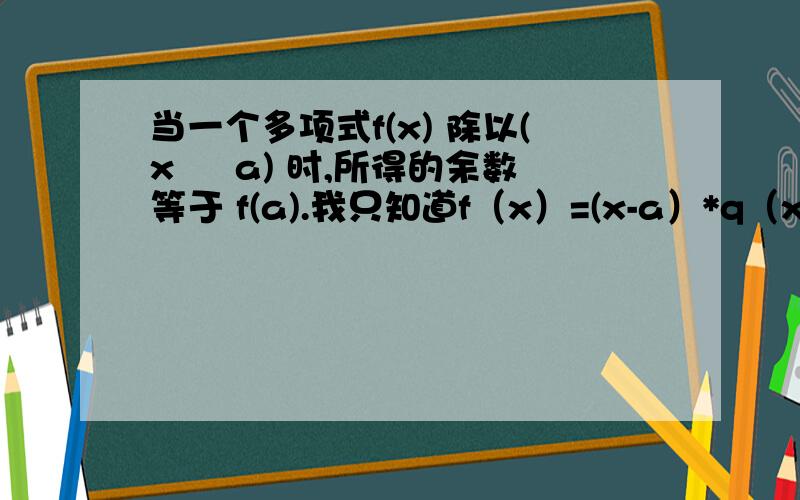 当一个多项式f(x) 除以(x – a) 时,所得的余数等于 f(a).我只知道f（x）=(x-a）*q（x）+r（x）,怎么证明r（x）=0