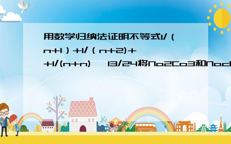 用数学归纳法证明不等式1/（n+1）+1/（n+2)+…+1/(n+n)> 13/24将Na2Co3和Nacl固体混合物32.9g放入烧杯中,此时总质量为202.9g,加入326.9g稀盐酸,恰好完全反应,待没有气泡逸出后再次称量,总质量为525.4g.计