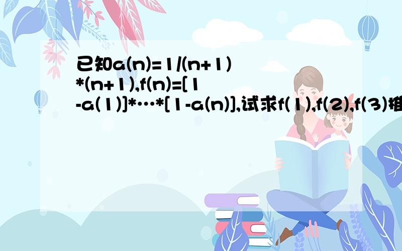 已知a(n)=1/(n+1)*(n+1),f(n)=[1-a(1)]*…*[1-a(n)],试求f(1),f(2),f(3)推测f(n)的值,用数学归纳法证明