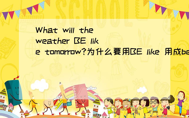 What will the weather BE like tomorrow?为什么要用BE like 用成be going to 的呢?