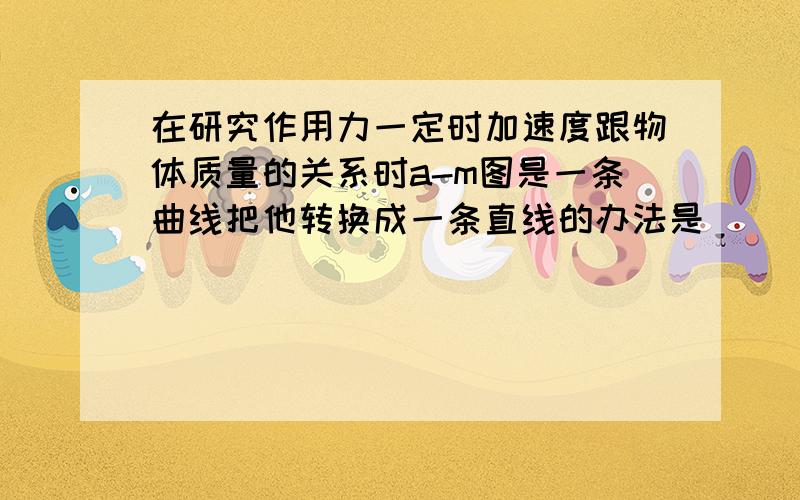 在研究作用力一定时加速度跟物体质量的关系时a-m图是一条曲线把他转换成一条直线的办法是