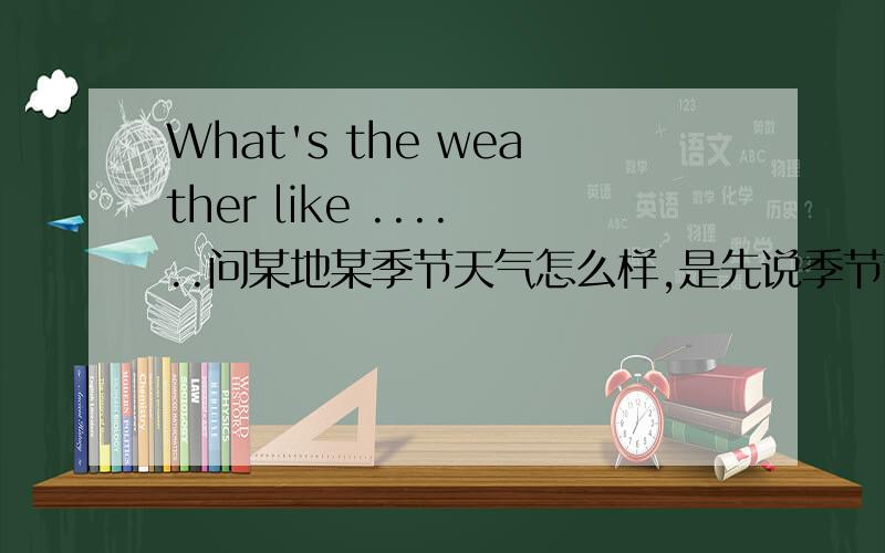 What's the weather like ......问某地某季节天气怎么样,是先说季节还是地点?要确定。最好是有什么证明的。