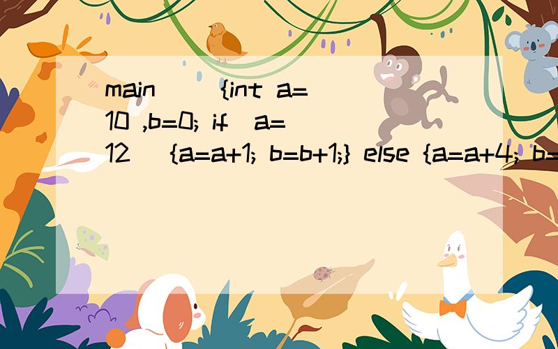 main() {int a=10 ,b=0; if(a=12) {a=a+1; b=b+1;} else {a=a+4; b=b+4 } printf(“%d ;%d \n” ,a , b);结果为什么不是14和4?解释一下