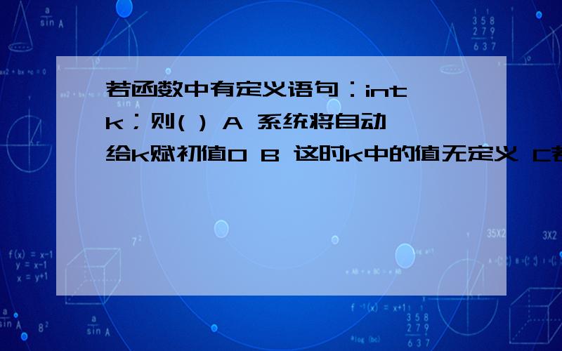 若函数中有定义语句：int k；则( ) A 系统将自动给k赋初值0 B 这时k中的值无定义 C若函数中有定义语句：int k；则( ) A 系统将自动给k赋初值0 B 这时k中的值无定义 C 系统将自动给k赋初值—1 D