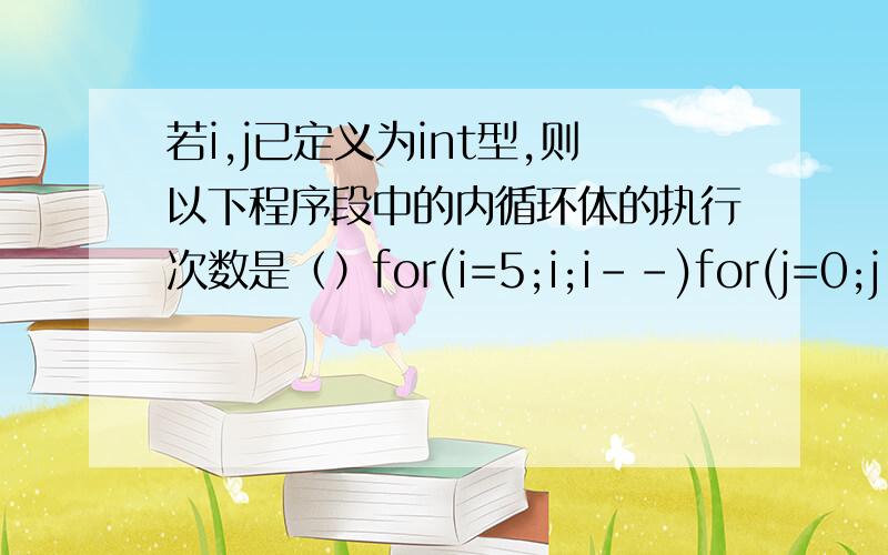 若i,j已定义为int型,则以下程序段中的内循环体的执行次数是（）for(i=5;i;i--)for(j=0;j