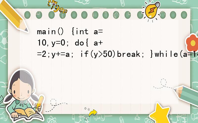 main() {int a=10,y=0; do{ a+=2;y+=a; if(y>50)break; }while(a=14); printf(