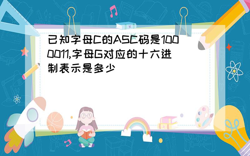 已知字母C的ASC码是1000011,字母G对应的十六进制表示是多少