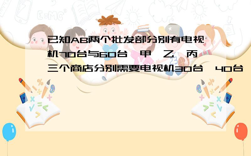 已知AB两个批发部分别有电视机70台与60台,甲、乙、丙三个商店分别需要电视机30台、40台、50台.现给出从A,B两个批发部每送一台电视机分别到甲、乙、丙三人商店的运费表（见下表）.问：如