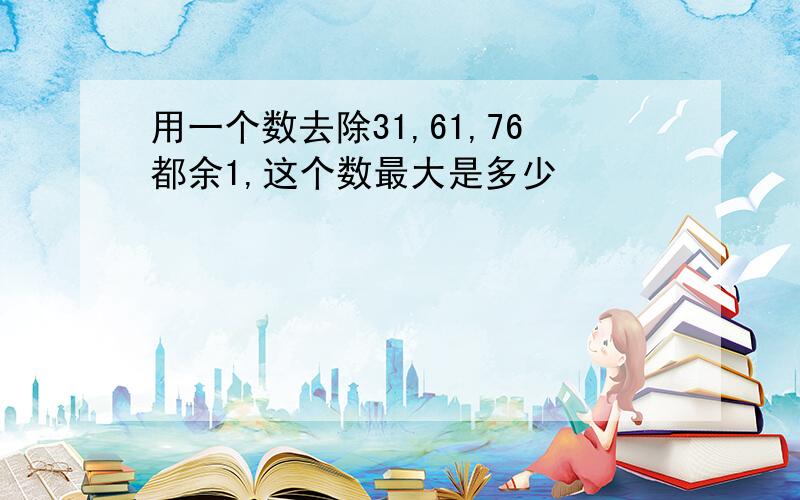 用一个数去除31,61,76都余1,这个数最大是多少