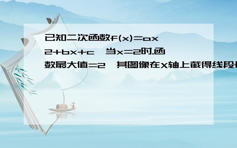 已知二次函数f(x)=ax*2+bx+c,当x=2时.函数最大值=2,其图像在X轴上截得线段长为2,求其解析式.