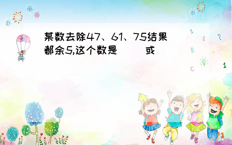 某数去除47、61、75结果都余5,这个数是（ ）或（ ）