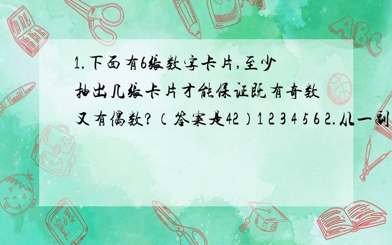 1.下面有6张数字卡片,至少抽出几张卡片才能保证既有奇数又有偶数?（答案是42）1 2 3 4 5 6 2.从一副扑克牌（54张）中至少要抽出几张牌来,才能保证一定有一张黑桃?