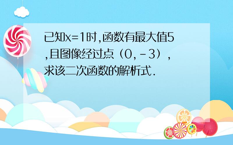 已知x=1时,函数有最大值5,且图像经过点（0,-3）,求该二次函数的解析式.