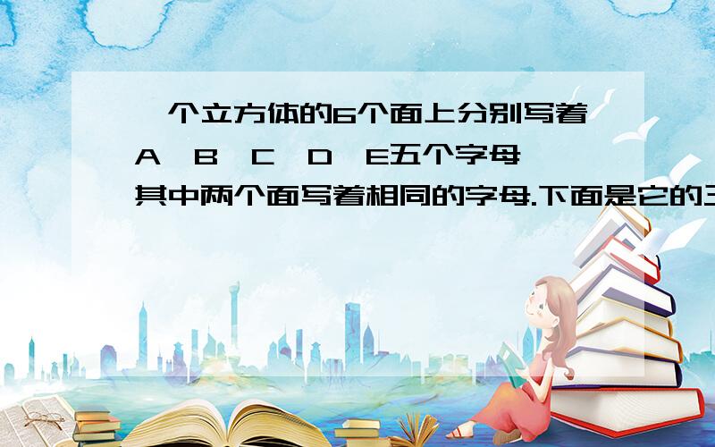 一个立方体的6个面上分别写着A、B、C、D、E五个字母,其中两个面写着相同的字母.下面是它的三种放置图问,那个字母被写了两遍?