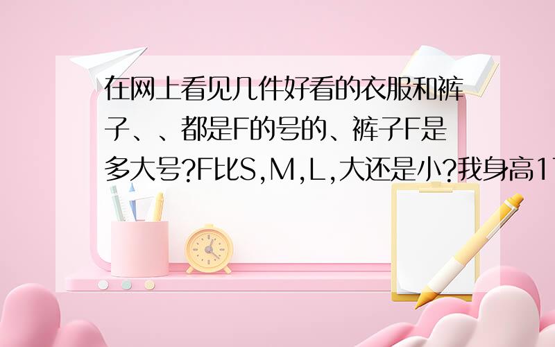 在网上看见几件好看的衣服和裤子、、都是F的号的、裤子F是多大号?F比S,M,L,大还是小?我身高170、体重130、F号的裤子能穿么