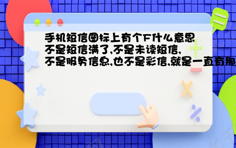 手机短信图标上有个F什么意思不是短信满了,不是未读短信,不是服务信息,也不是彩信,就是一直有那个图标